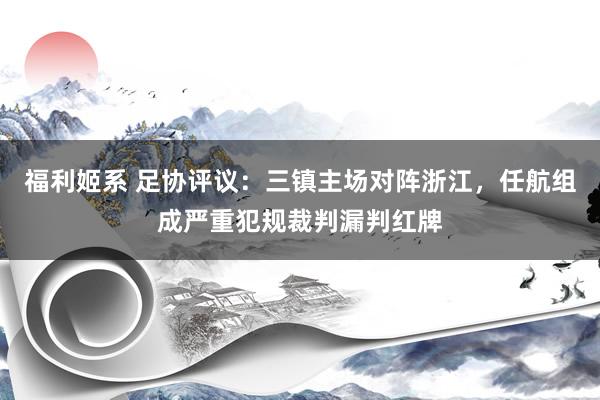 福利姬系 足协评议：三镇主场对阵浙江，任航组成严重犯规裁判漏判红牌