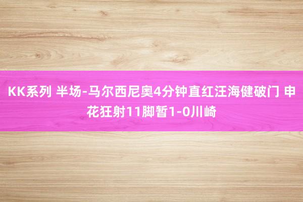 KK系列 半场-马尔西尼奥4分钟直红汪海健破门 申花狂射11脚暂1-0川崎