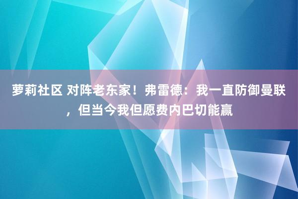 萝莉社区 对阵老东家！弗雷德：我一直防御曼联，但当今我但愿费内巴切能赢