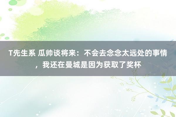 T先生系 瓜帅谈将来：不会去念念太远处的事情，我还在曼城是因为获取了奖杯