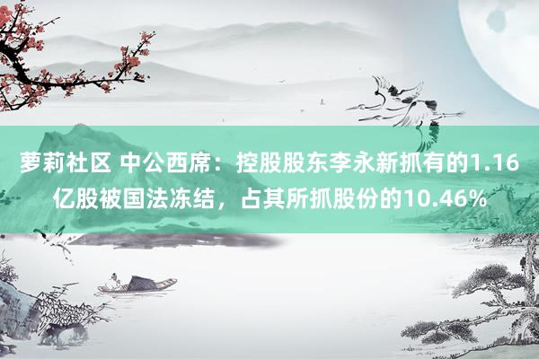 萝莉社区 中公西席：控股股东李永新抓有的1.16亿股被国法冻结，占其所抓股份的10.46%