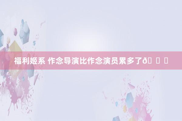 福利姬系 作念导演比作念演员累多了🌝