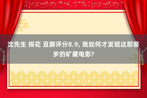 沈先生 探花 豆瓣评分8.9, 我如何才发现这部客岁的矿藏电影?