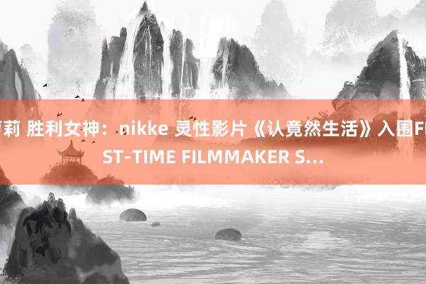 萝莉 胜利女神：nikke 灵性影片《认竟然生活》入围FIRST-TIME FILMMAKER S...