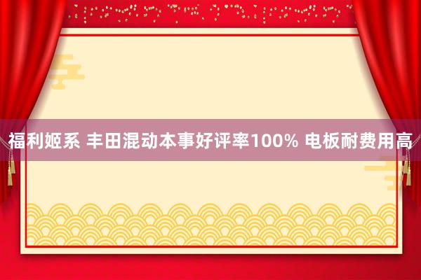 福利姬系 丰田混动本事好评率100% 电板耐费用高