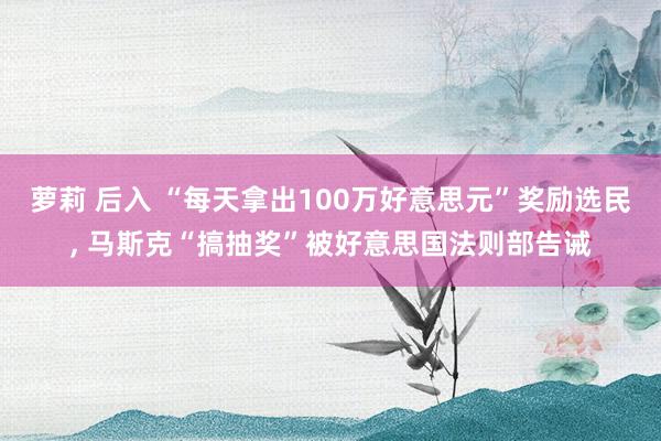 萝莉 后入 “每天拿出100万好意思元”奖励选民, 马斯克“搞抽奖”被好意思国法则部告诫