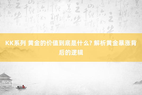 KK系列 黄金的价值到底是什么? 解析黄金暴涨背后的逻辑