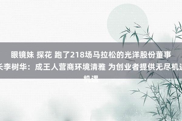 眼镜妹 探花 跑了218场马拉松的光洋股份董事长李树华：成王人营商环境清雅 为创业者提供无尽机遇