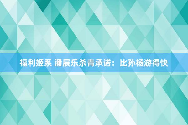 福利姬系 潘展乐杀青承诺：比孙杨游得快