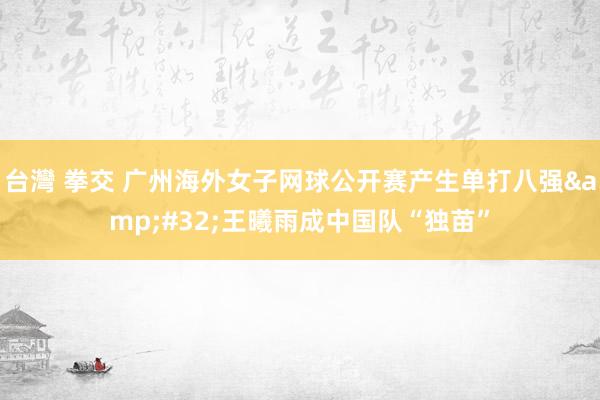 台灣 拳交 广州海外女子网球公开赛产生单打八强&#32;王曦雨成中国队“独苗”