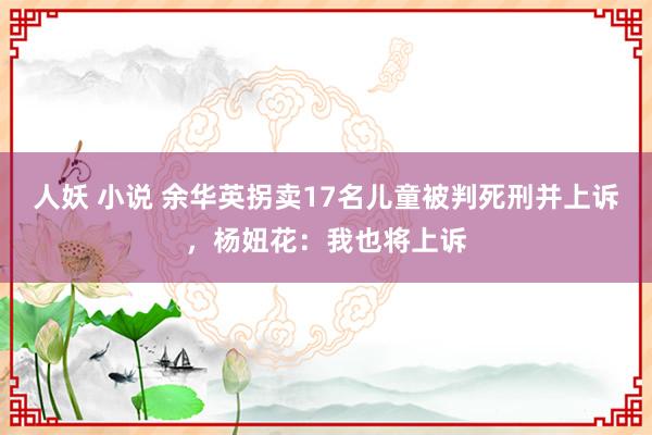 人妖 小说 余华英拐卖17名儿童被判死刑并上诉，杨妞花：我也将上诉