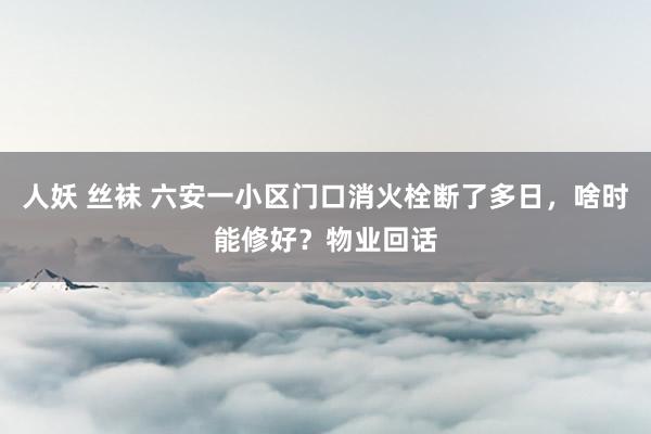 人妖 丝袜 六安一小区门口消火栓断了多日，啥时能修好？物业回话