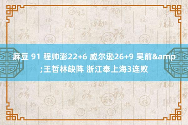 麻豆 91 程帅澎22+6 威尔逊26+9 吴前&王哲林缺阵 浙江奉上海3连败