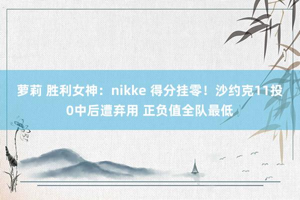 萝莉 胜利女神：nikke 得分挂零！沙约克11投0中后遭弃用 正负值全队最低