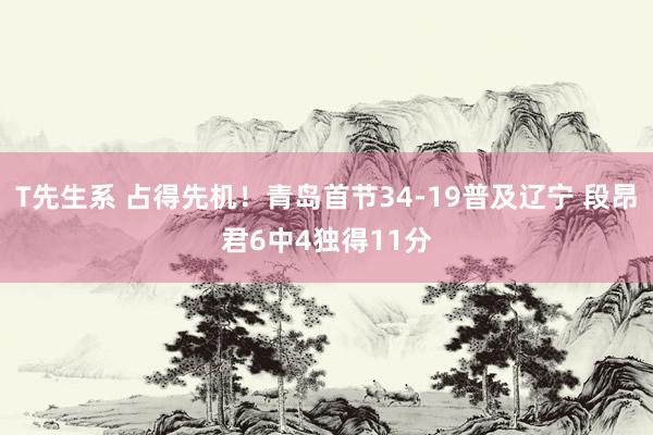 T先生系 占得先机！青岛首节34-19普及辽宁 段昂君6中4独得11分