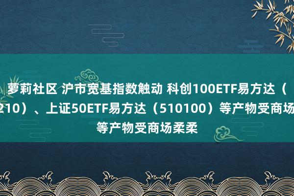 萝莉社区 沪市宽基指数触动 科创100ETF易方达（588210）、上证50ETF易方达（510100）等产物受商场柔柔