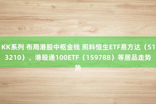 KK系列 布局港股中枢金钱 照料恒生ETF易方达（513210）、港股通100ETF（159788）等居品走势