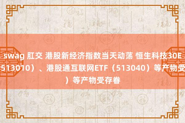 swag 肛交 港股新经济指数当天动荡 恒生科技30ETF（513010）、港股通互联网ETF（513040）等产物受存眷