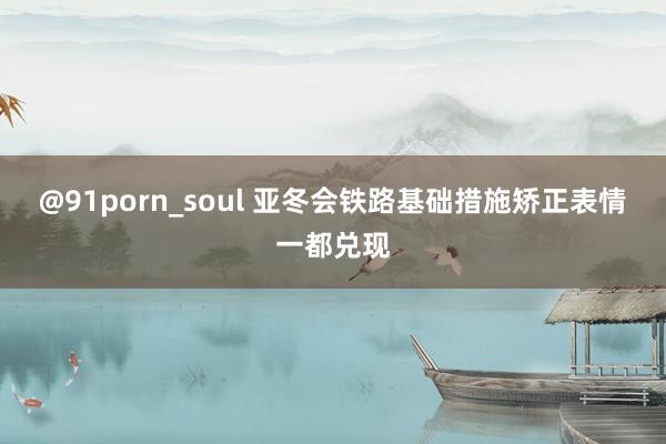 @91porn_soul 亚冬会铁路基础措施矫正表情一都兑现