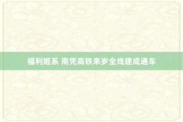 福利姬系 南凭高铁来岁全线建成通车