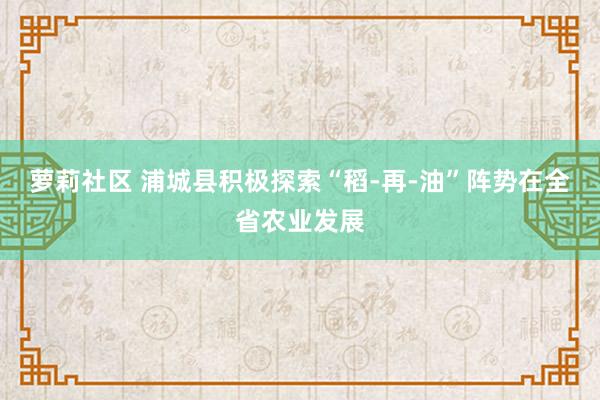 萝莉社区 浦城县积极探索“稻-再-油”阵势在全省农业发展