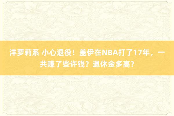 洋萝莉系 小心退役！盖伊在NBA打了17年，一共赚了些许钱？退休金多高？