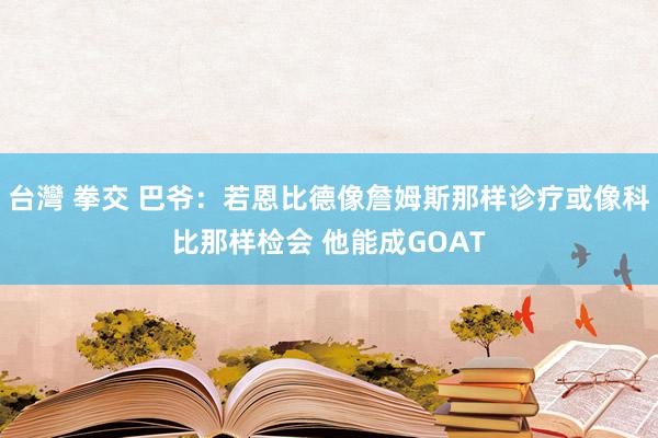 台灣 拳交 巴爷：若恩比德像詹姆斯那样诊疗或像科比那样检会 他能成GOAT