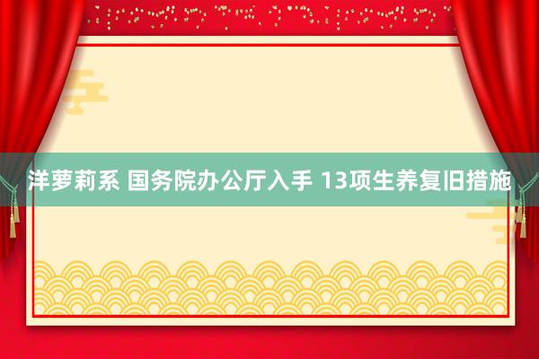 洋萝莉系 国务院办公厅入手 13项生养复旧措施