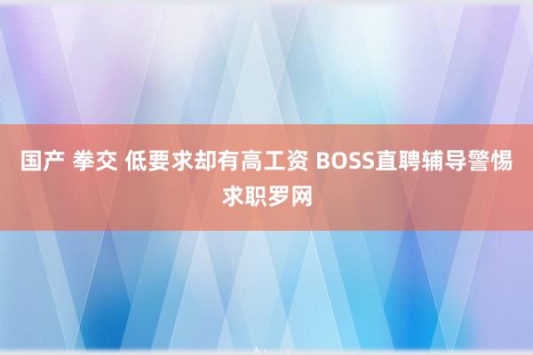 国产 拳交 低要求却有高工资 BOSS直聘辅导警惕求职罗网