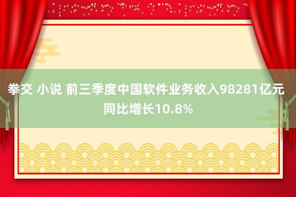 拳交 小说 前三季度中国软件业务收入98281亿元 同比增长10.8%