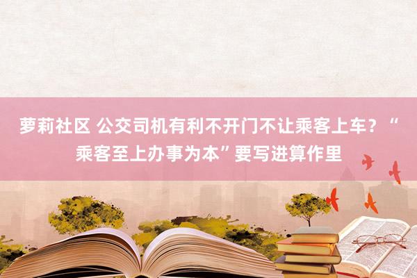 萝莉社区 公交司机有利不开门不让乘客上车？“乘客至上办事为本”要写进算作里