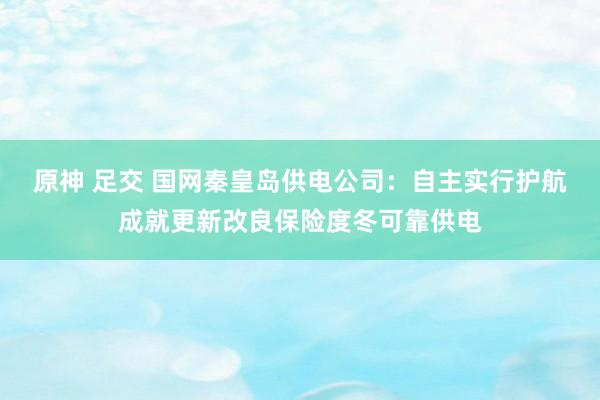 原神 足交 国网秦皇岛供电公司：自主实行护航成就更新改良保险度冬可靠供电