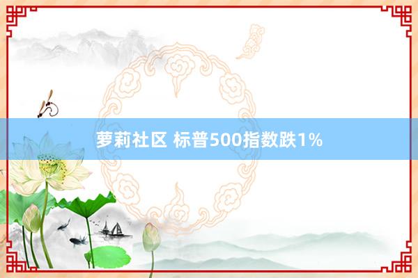 萝莉社区 标普500指数跌1%