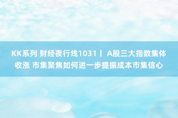 KK系列 财经夜行线1031丨 A股三大指数集体收涨 市集聚焦如何进一步提振成本市集信心