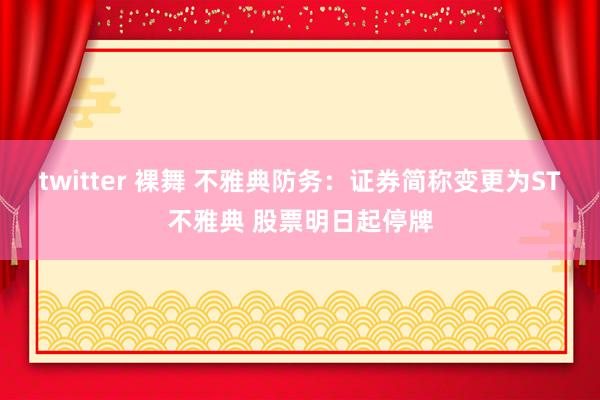 twitter 裸舞 不雅典防务：证券简称变更为ST不雅典 股票明日起停牌