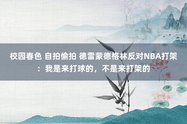 校园春色 自拍偷拍 德雷蒙德格林反对NBA打架：我是来打球的，不是来打架的