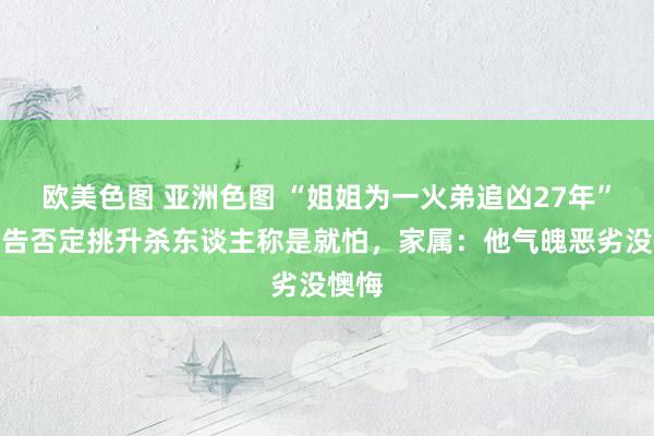 欧美色图 亚洲色图 “姐姐为一火弟追凶27年”案被告否定挑升杀东谈主称是就怕，家属：他气魄恶劣没懊悔