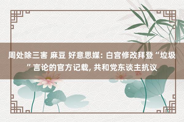 周处除三害 麻豆 好意思媒: 白宫修改拜登“垃圾”言论的官方记载, 共和党东谈主抗议