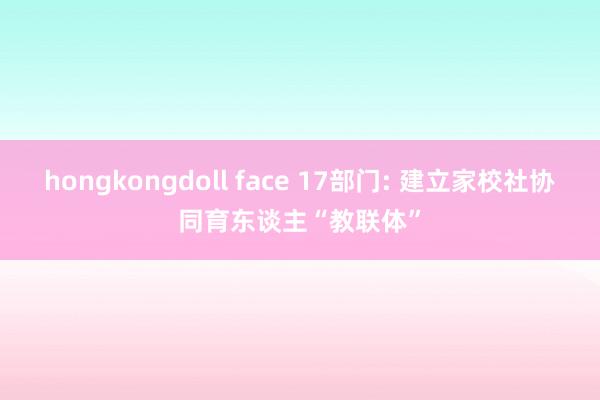 hongkongdoll face 17部门: 建立家校社协同育东谈主“教联体”