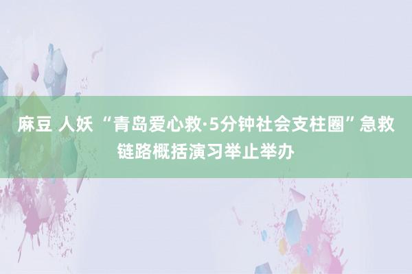 麻豆 人妖 “青岛爱心救·5分钟社会支柱圈”急救链路概括演习举止举办