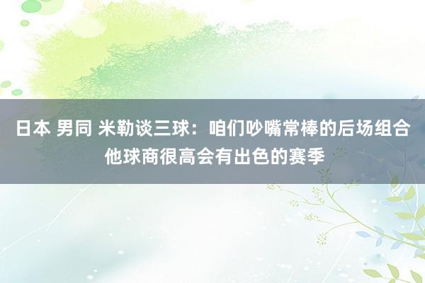 日本 男同 米勒谈三球：咱们吵嘴常棒的后场组合 他球商很高会有出色的赛季