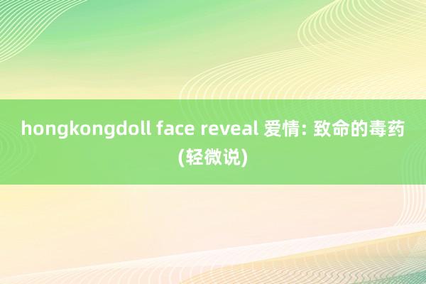 hongkongdoll face reveal 爱情: 致命的毒药(轻微说)