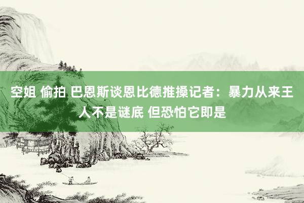 空姐 偷拍 巴恩斯谈恩比德推搡记者：暴力从来王人不是谜底 但恐怕它即是