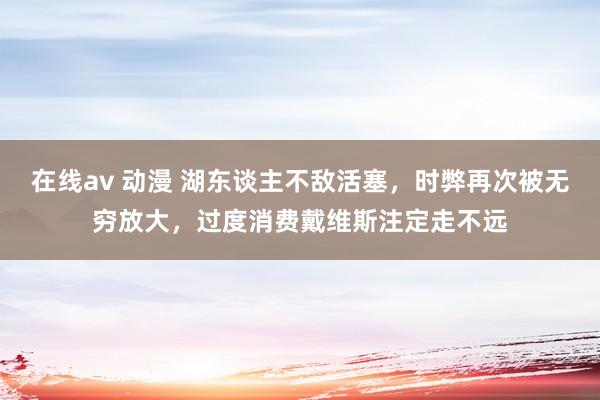 在线av 动漫 湖东谈主不敌活塞，时弊再次被无穷放大，过度消费戴维斯注定走不远