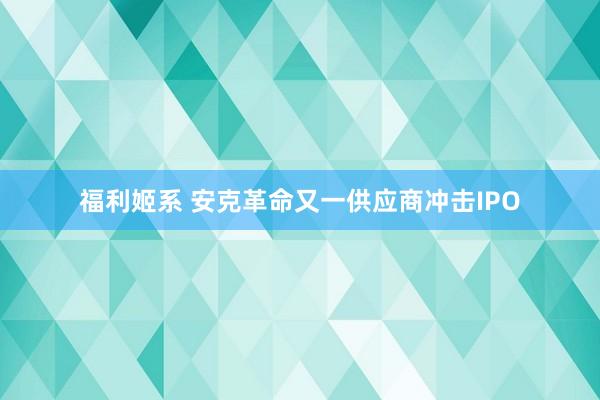 福利姬系 安克革命又一供应商冲击IPO