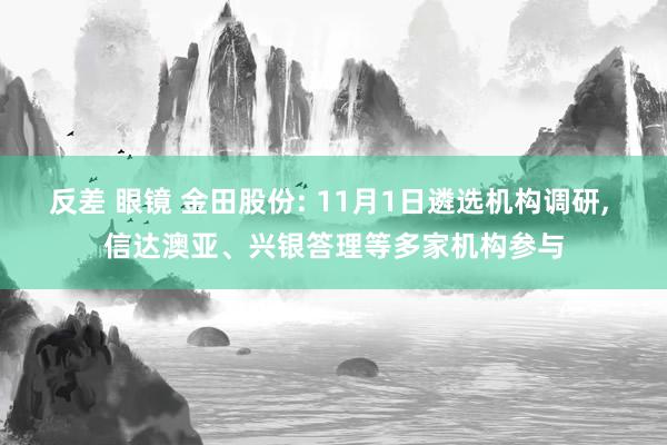 反差 眼镜 金田股份: 11月1日遴选机构调研, 信达澳亚、兴银答理等多家机构参与