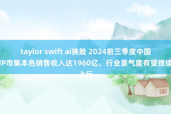 taylor swift ai换脸 2024前三季度中国游戏IP市集本色销售收入达1960亿，行业景气度有望捏续上行