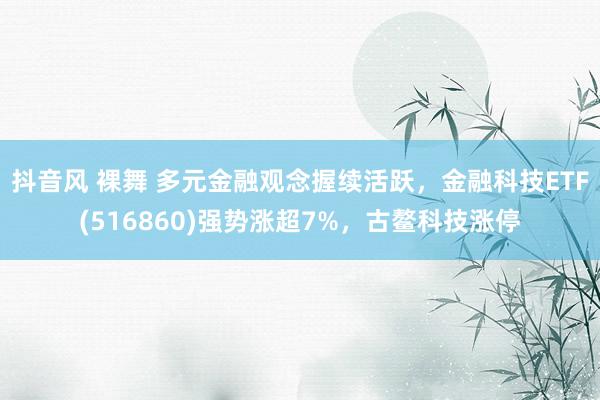 抖音风 裸舞 多元金融观念握续活跃，金融科技ETF(516860)强势涨超7%，古鳌科技涨停