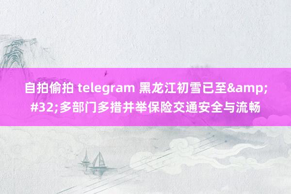 自拍偷拍 telegram 黑龙江初雪已至&#32;多部门多措并举保险交通安全与流畅