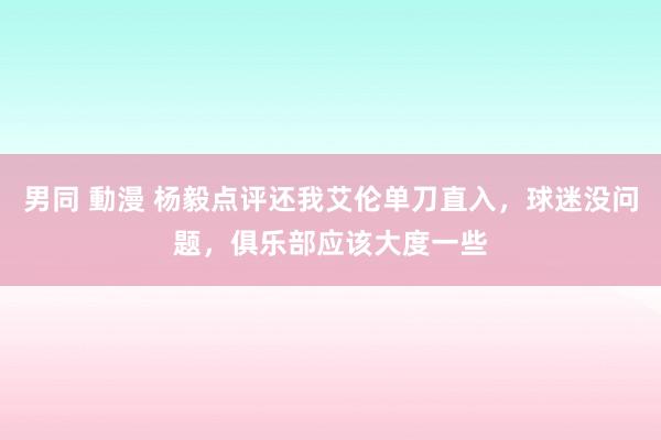 男同 動漫 杨毅点评还我艾伦单刀直入，球迷没问题，俱乐部应该大度一些